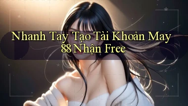nhanh tay tạo tài khoản may 88 nhận free