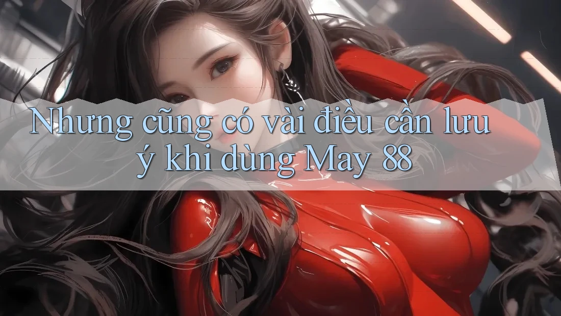 Nhưng cũng có vài điều cần lưu ý khi dùng May 88