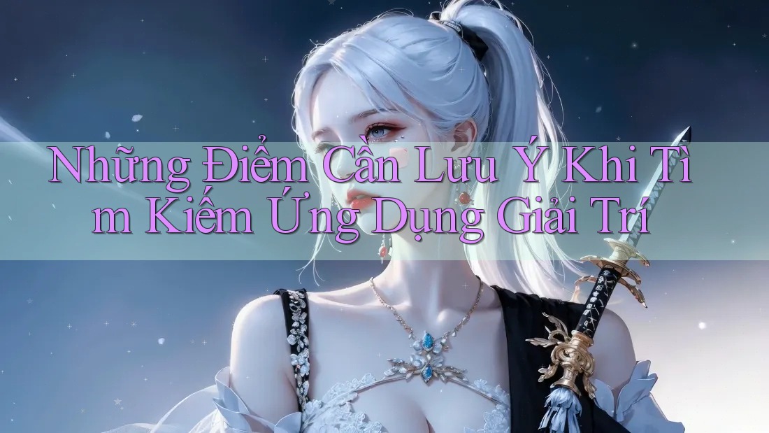 Những Điểm Cần Lưu Ý Khi Tìm Kiếm Ứng Dụng Giải Trí Những Điểm Cần Lưu Ý Khi Tìm Kiếm Ứng Dụng Giải Trí
