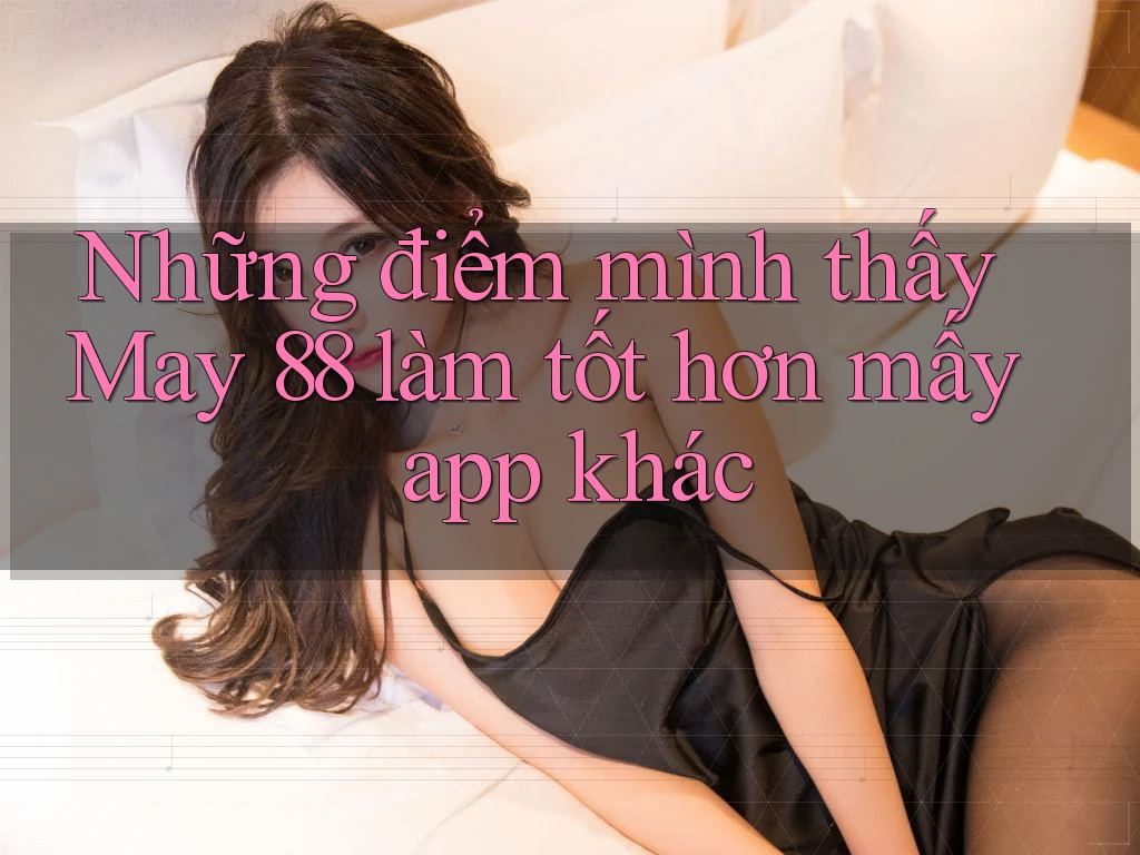 Những điểm mình thấy May 88 làm tốt hơn mấy app khác Những điểm mình thấy May 88 làm tốt hơn mấy app khác