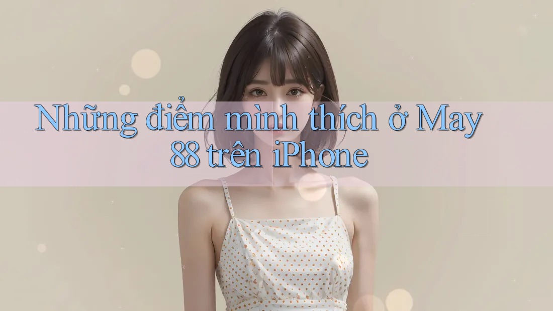 Những điểm mình thích ở May 88 trên iPhone Những điểm mình thích ở May 88 trên iPhone