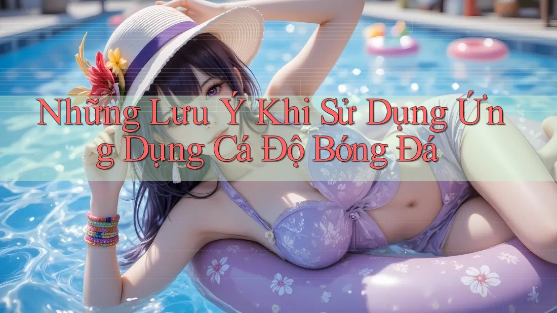Những Lưu Ý Khi Sử Dụng Ứng Dụng Cá Độ Bóng Đá