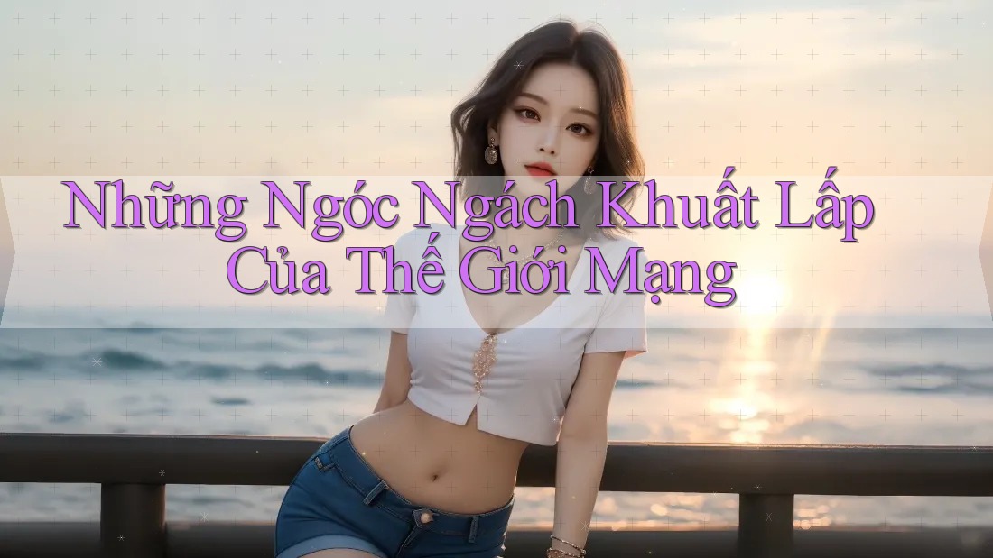 Những Ngóc Ngách Khuất Lấp Của Thế Giới Mạng