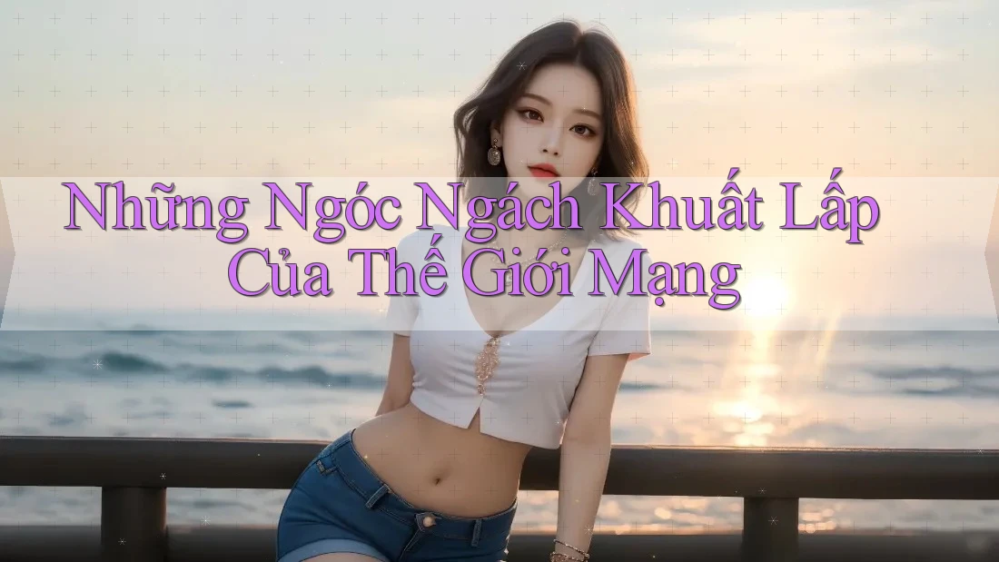 Những Ngóc Ngách Khuất Lấp Của Thế Giới Mạng
