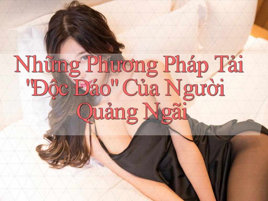 Những Phương Pháp Tải “Độc Đáo” Của Người Quảng Ngãi