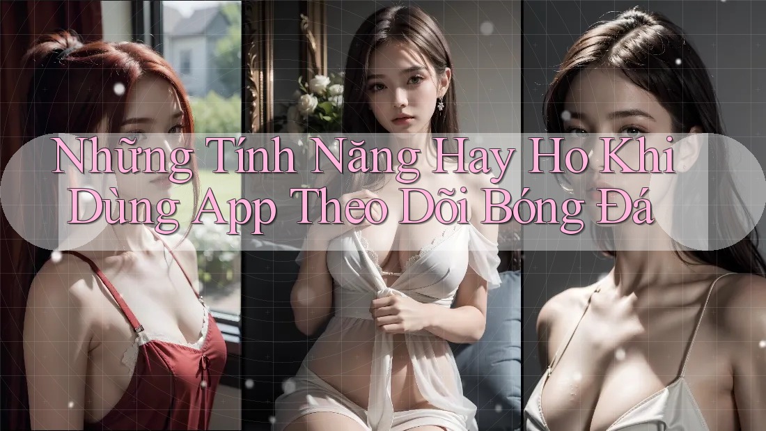 Những Tính Năng Hay Ho Khi Dùng App Theo Dõi Bóng Đá Những Tính Năng Hay Ho Khi Dùng App Theo Dõi Bóng Đá