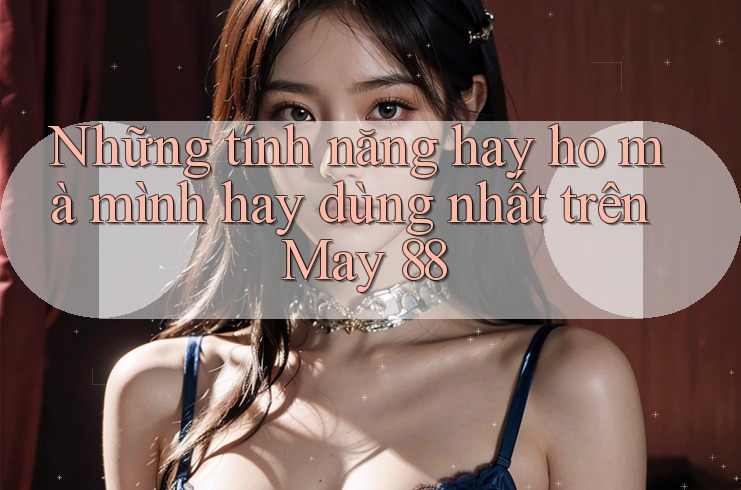 Những tính năng hay ho mà mình hay dùng nhất trên May 88
