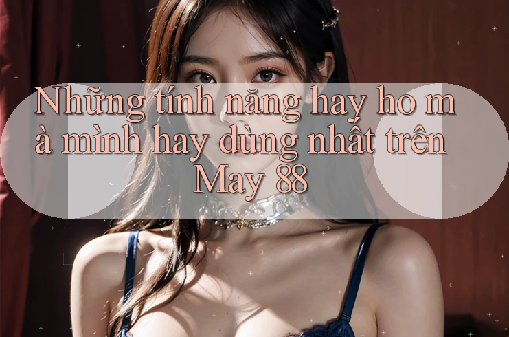 Những tính năng hay ho mà mình hay dùng nhất trên May 88