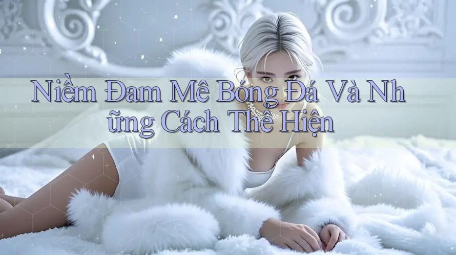 Niềm Đam Mê Bóng Đá Và Những Cách Thể Hiện