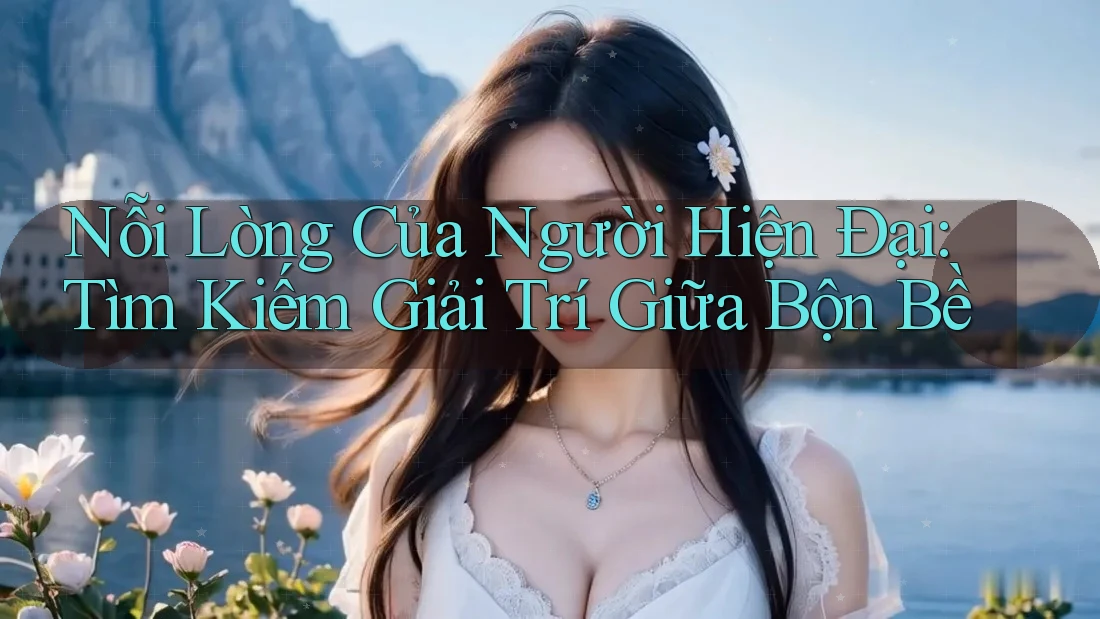 Nỗi Lòng Của Người Hiện Đại: Tìm Kiếm Giải Trí Giữa Bộn Bề