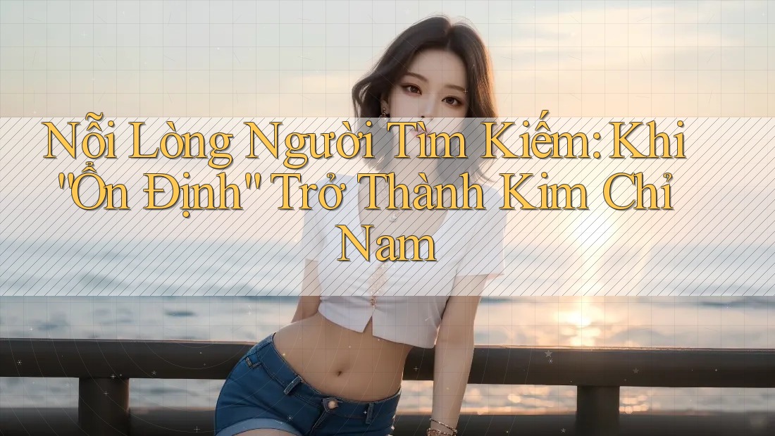Nỗi Lòng Người Tìm Kiếm: Khi “Ổn Định” Trở Thành Kim Chỉ Nam