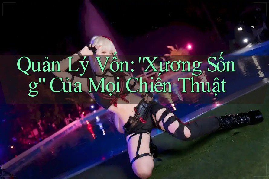 Quản Lý Vốn: “Xương Sống” Của Mọi Chiến Thuật