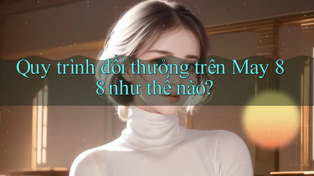 Quy trình đổi thưởng trên May 88 như thế nào?