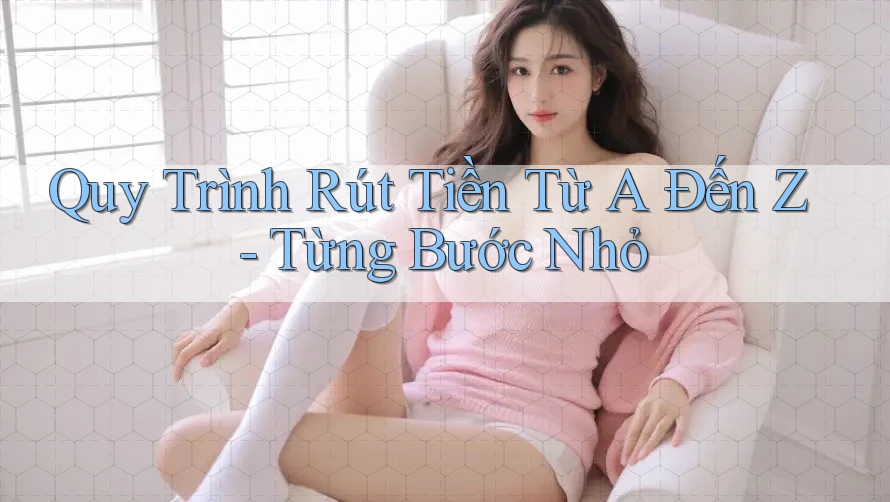 Quy Trình Rút Tiền Từ A Đến Z - Từng Bước Nhỏ Quy Trình Rút Tiền Từ A Đến Z - Từng Bước Nhỏ