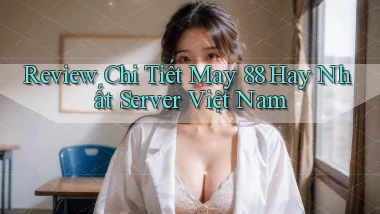 review chi tiết may 88 hay nhất server việt nam