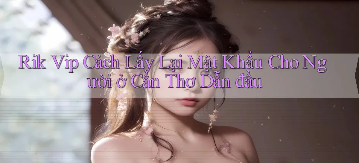 rik vip cách lấy lại mật khẩu cho người ở Cần Thơ dẫn đầu