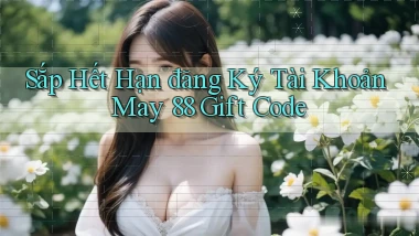 sắp hết hạn đăng ký tài khoản may 88 gift code
