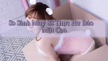so sánh may 88 thực hư bảo mật cao