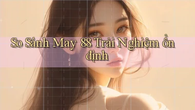 so sánh may 88 trải nghiệm ổn định