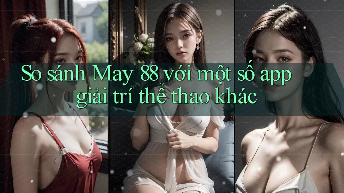 So sánh May 88 với một số app giải trí thể thao khác So sánh May 88 với một số app giải trí thể thao khác