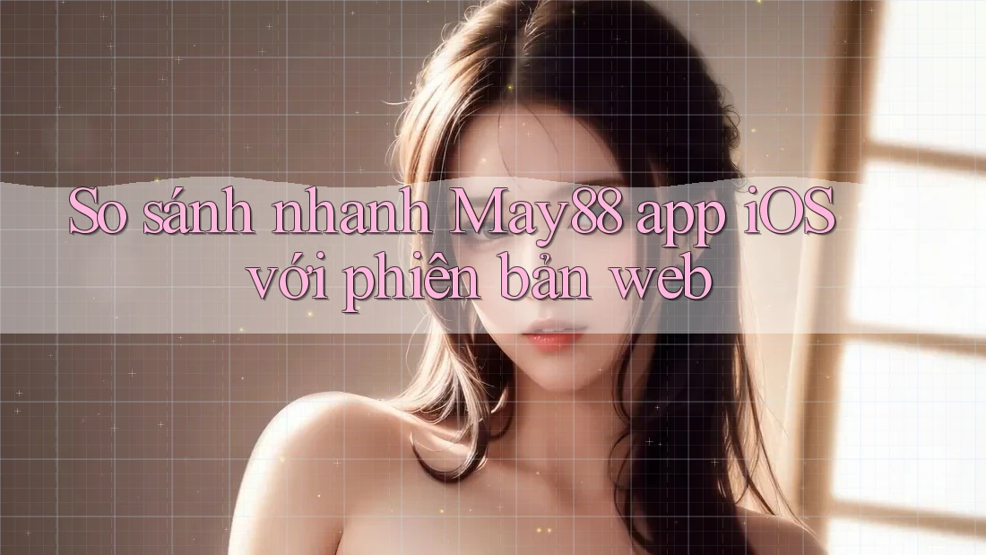 So sánh nhanh May88 app iOS với phiên bản web