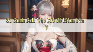 so sánh rik vip xổ số hôm nay
