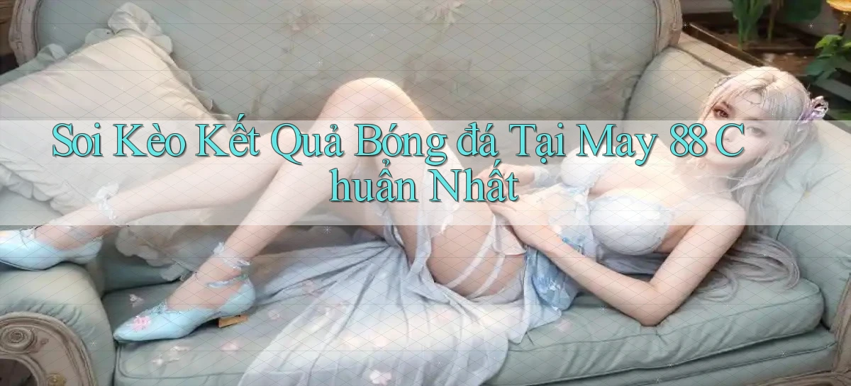 soi kèo kết quả bóng đá tại may 88 chuẩn nhất