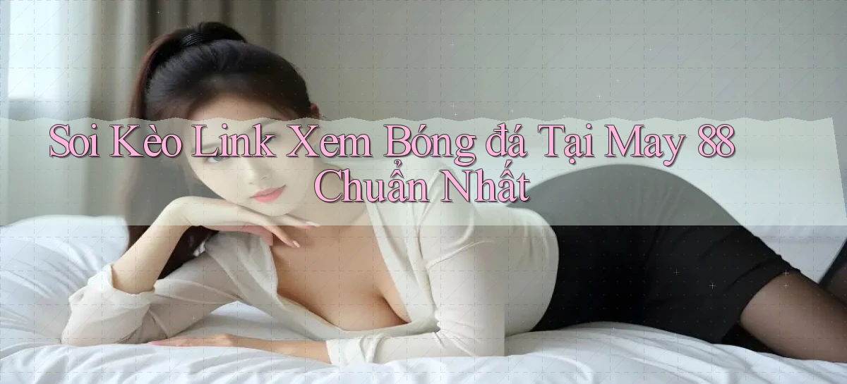 soi kèo link xem bóng đá tại may 88 chuẩn nhất