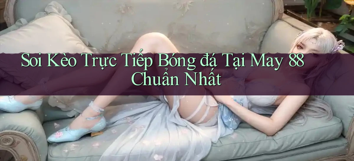 soi kèo trực tiếp bóng đá tại may 88 chuẩn nhất