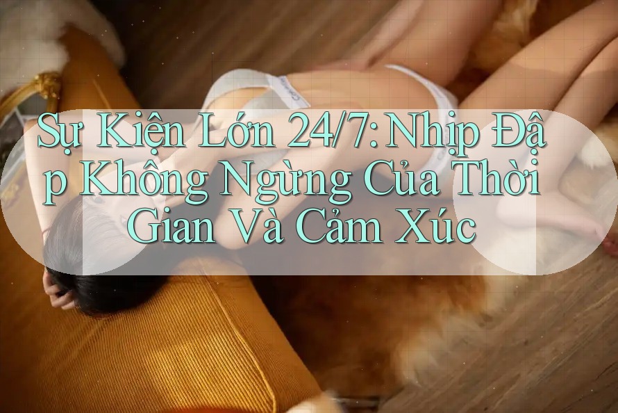 Sự Kiện Lớn 24/7: Nhịp Đập Không Ngừng Của Thời Gian Và Cảm Xúc Sự Kiện Lớn 24/7: Nhịp Đập Không Ngừng Của Thời Gian Và Cảm Xúc
