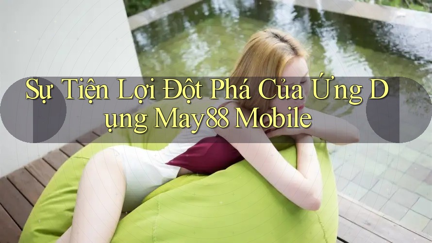Sự Tiện Lợi Đột Phá Của Ứng Dụng May88 Mobile