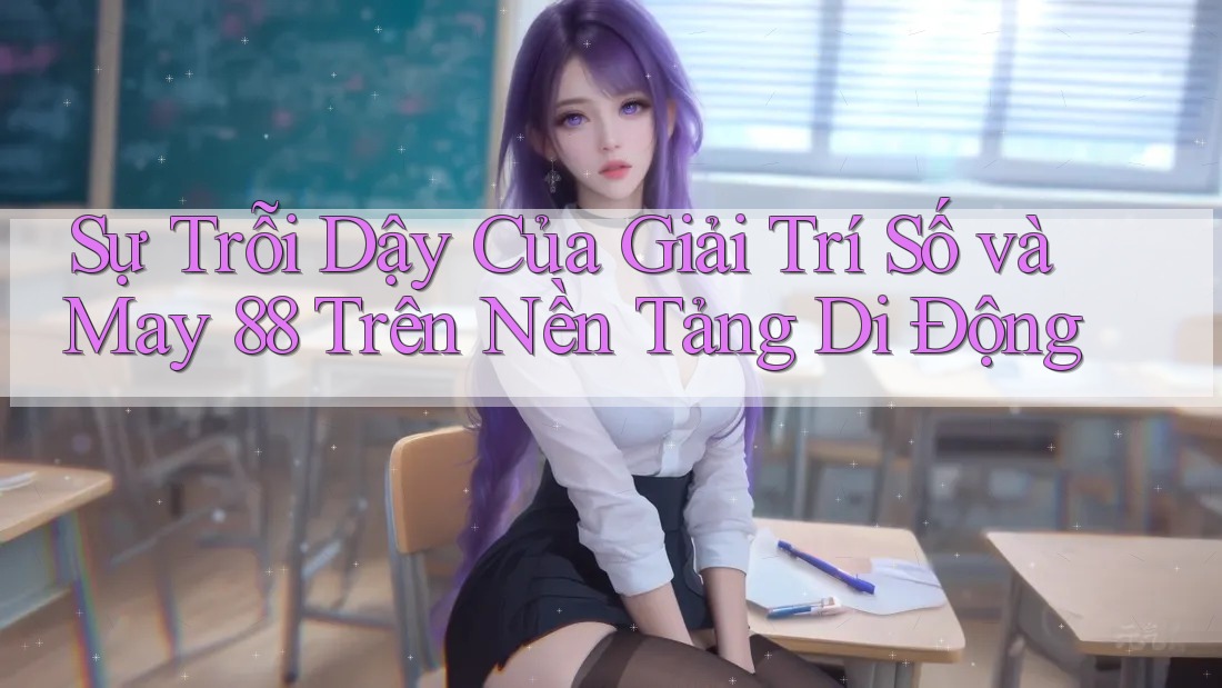 Sự Trỗi Dậy Của Giải Trí Số và May 88 Trên Nền Tảng Di Động