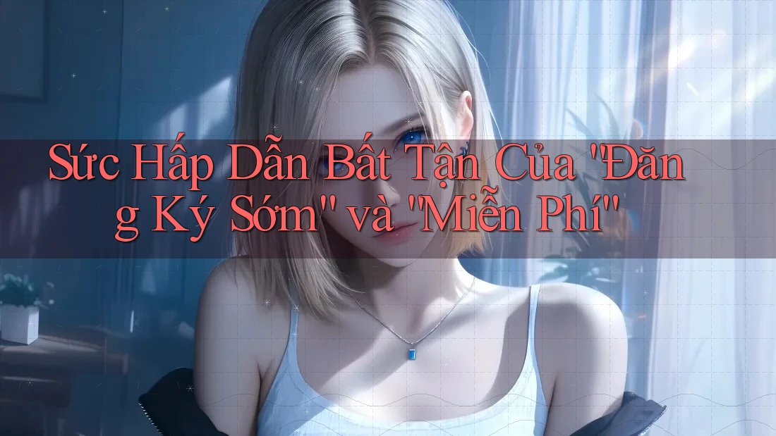 Sức Hấp Dẫn Bất Tận Của “Đăng Ký Sớm” và “Miễn Phí”