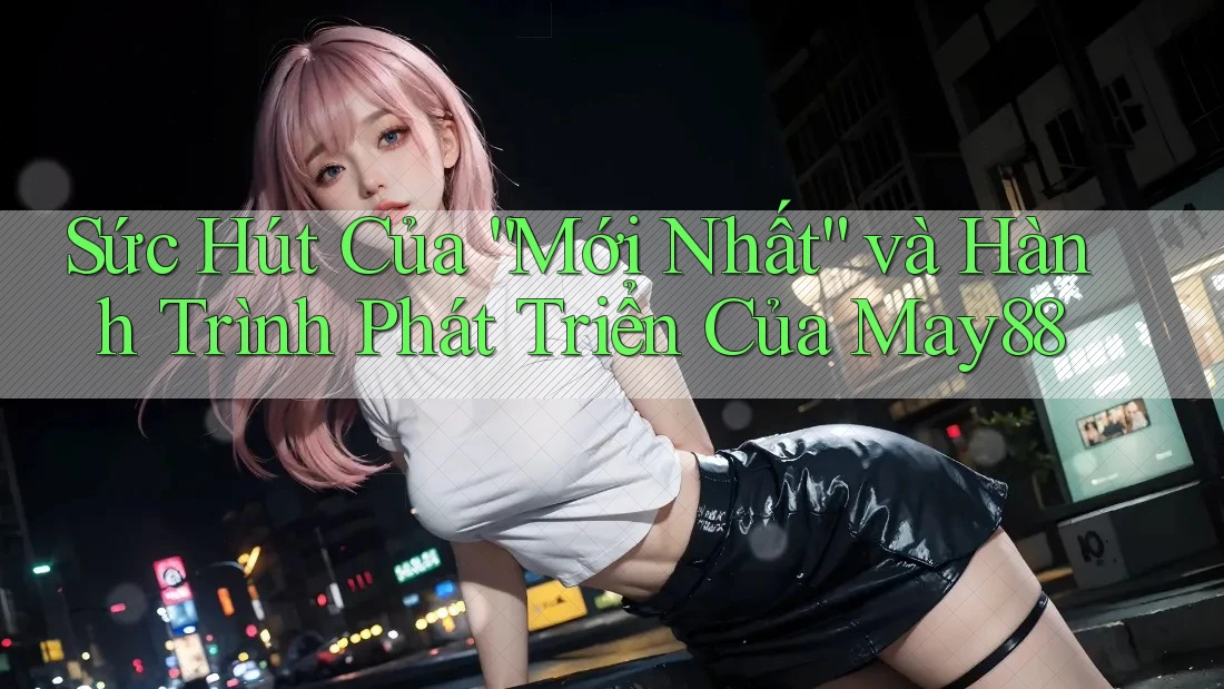 Sức Hút Của “Mới Nhất” và Hành Trình Phát Triển Của May88 Sức Hút Của “Mới Nhất” và Hành Trình Phát Triển Của May88