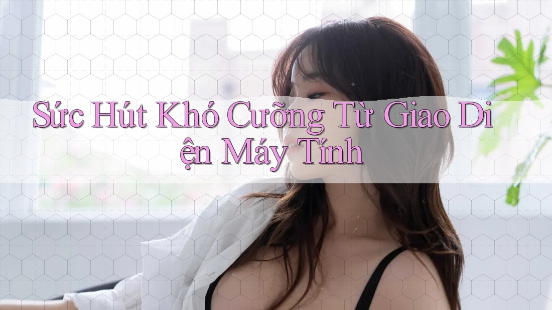 Sức Hút Khó Cưỡng Từ Giao Diện Máy Tính Sức Hút Khó Cưỡng Từ Giao Diện Máy Tính