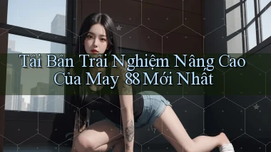 tải bản trải nghiệm nâng cao của may 88 mới nhất