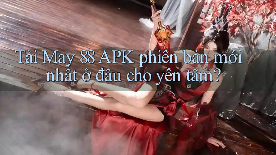 Tải May 88 APK phiên bản mới nhất ở đâu cho yên tâm?
