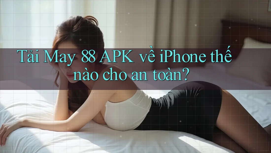 Tải May 88 APK về iPhone thế nào cho an toàn?