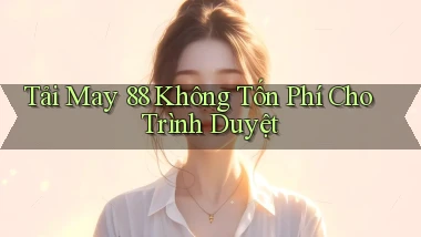 tải may 88 không tốn phí cho trình duyệt
