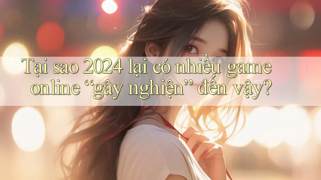 Tại sao 2024 lại có nhiều game online “gây nghiện” đến vậy?