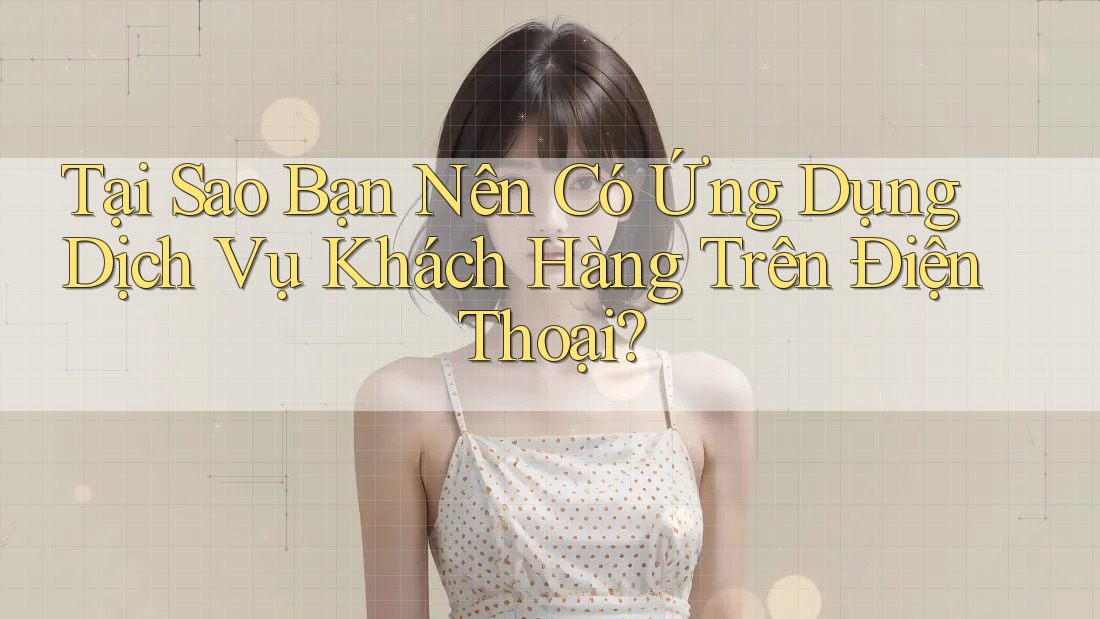 Tại Sao Bạn Nên Có Ứng Dụng Dịch Vụ Khách Hàng Trên Điện Thoại?