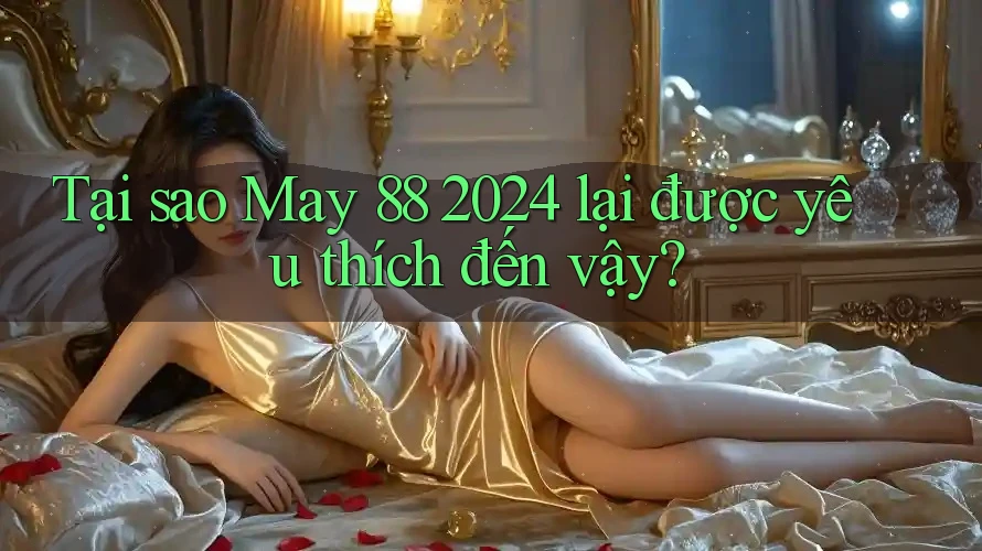 Tại sao May 88 2024 lại được yêu thích đến vậy? Tại sao May 88 2024 lại được yêu thích đến vậy?