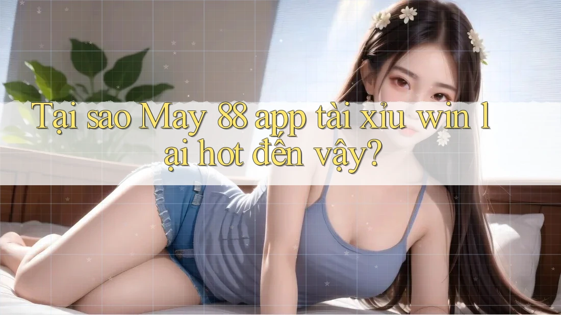 Tại sao May 88 app tài xỉu win lại hot đến vậy?