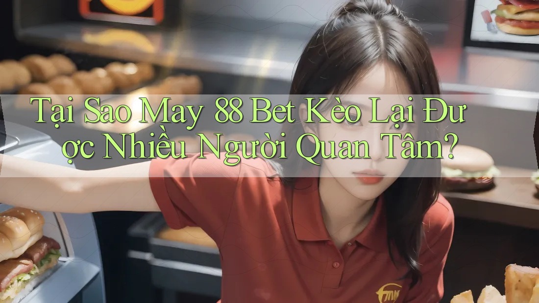 Tại Sao May 88 Bet Kèo Lại Được Nhiều Người Quan Tâm?