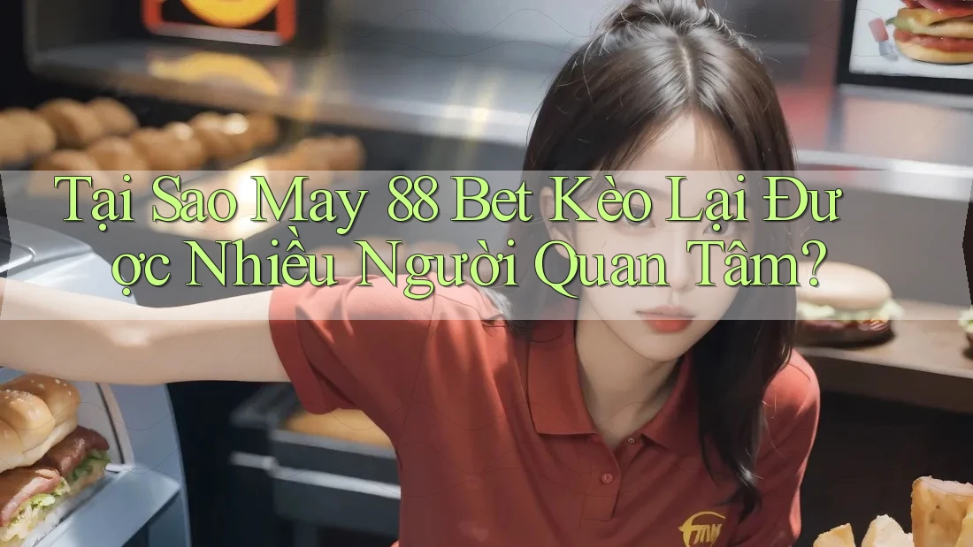 Tại Sao May 88 Bet Kèo Lại Được Nhiều Người Quan Tâm?