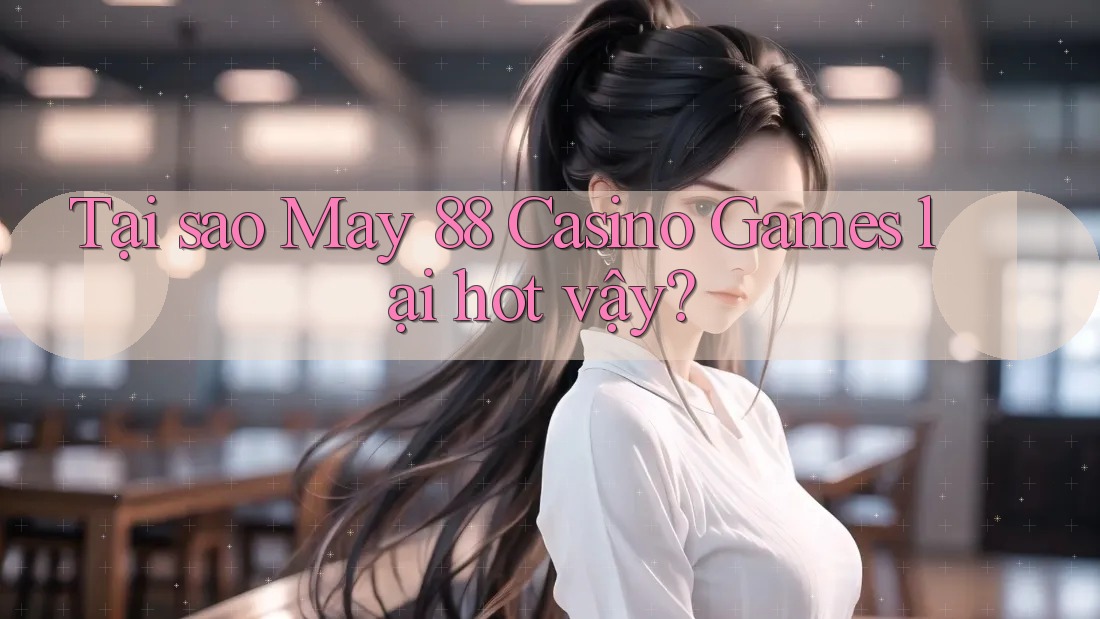 Tại sao May 88 Casino Games lại hot vậy?