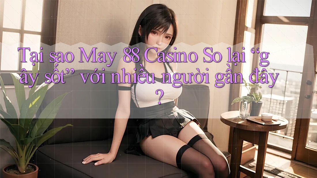 Tại sao May 88 Casino So lại “gây sốt” với nhiều người gần đây?