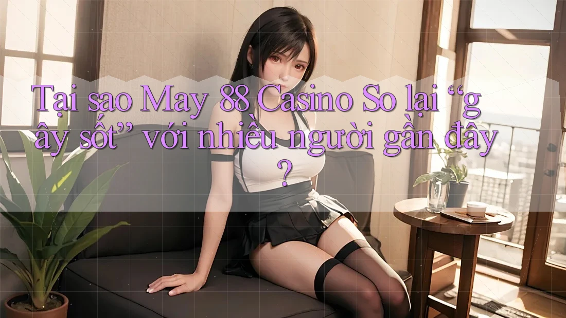 Tại sao May 88 Casino So lại “gây sốt” với nhiều người gần đây?