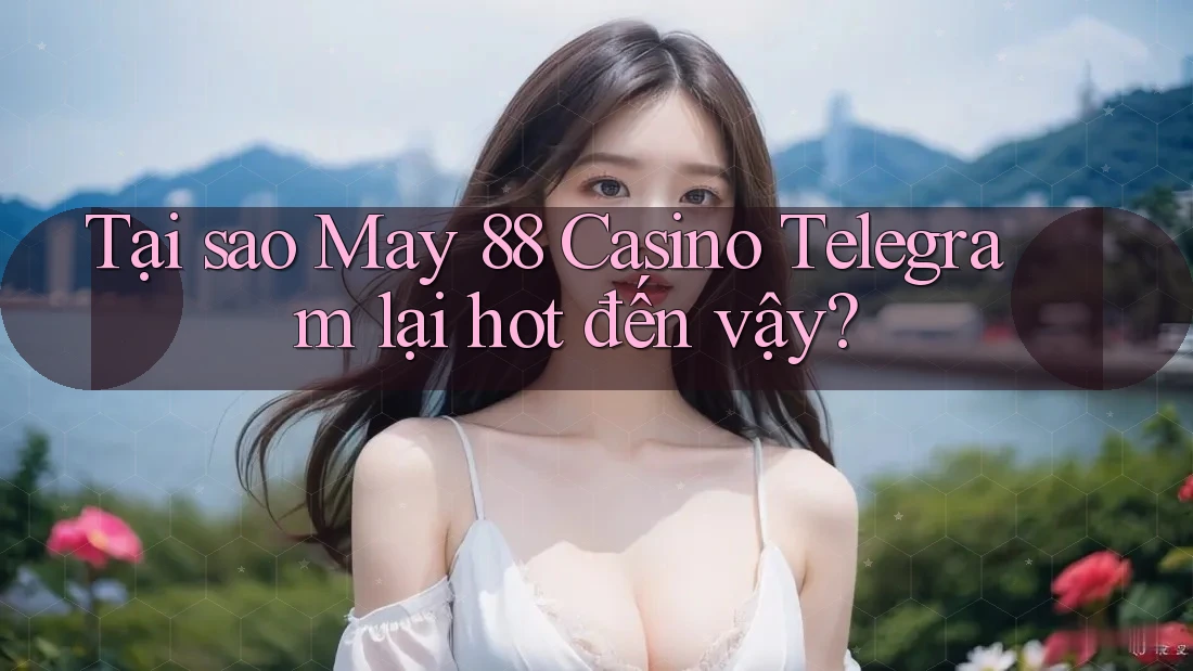 Tại sao May 88 Casino Telegram lại hot đến vậy?