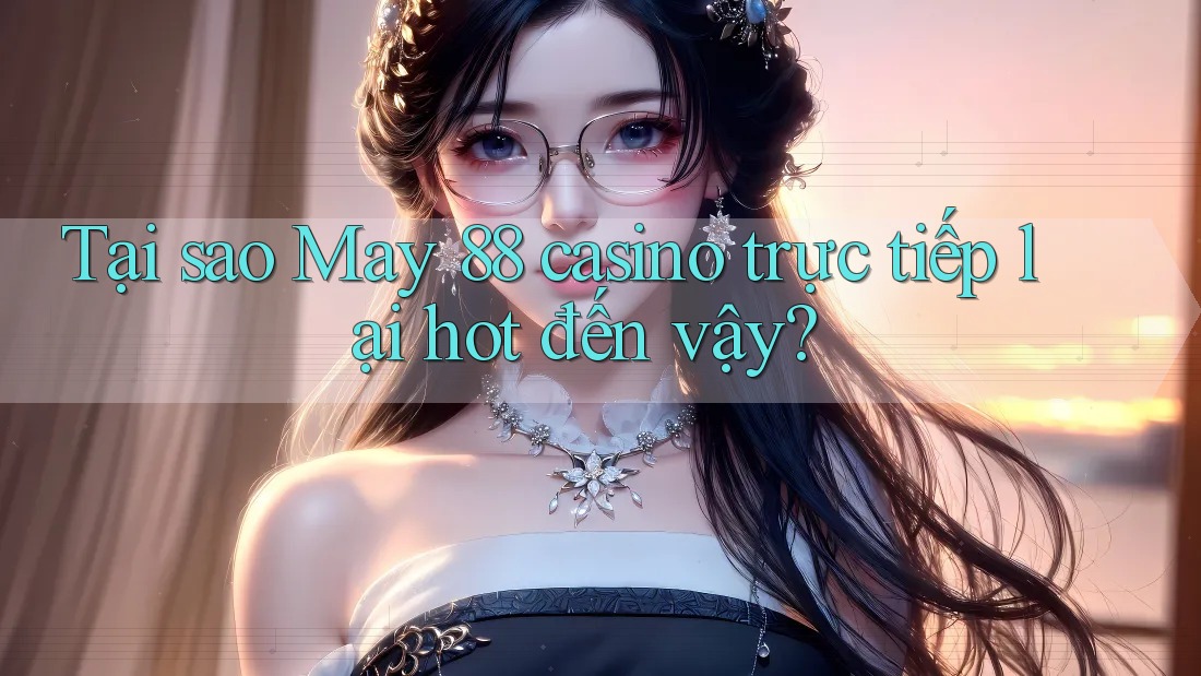 Tại sao May 88 casino trực tiếp lại hot đến vậy?